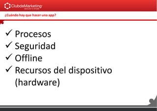  Procesos
 Seguridad
 Offline
 Recursos del dispositivo
(hardware)
¿Cuándo hay que hacer una app?
 