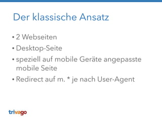 Der klassische Ansatz 
• 2 Webseiten 
• Desktop-Seite 
• speziell auf mobile Geräte angepasste 
mobile Seite 
• Redirect auf m. * je nach User-Agent 
 