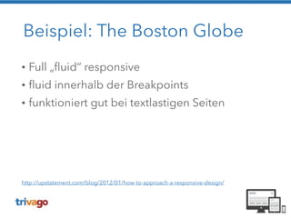 Beispiel: The Boston Globe 
• Full „fluid“ responsive 
• fluid innerhalb der Breakpoints 
• funktioniert gut bei textlastigen Seiten 
http://upstatement.com/blog/2012/01/how-to-approach-a-responsive-design/ 
 
