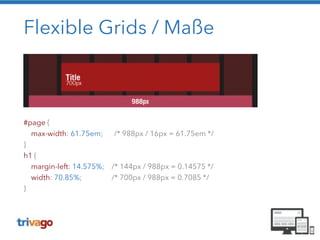 Flexible Grids / Maße 
#page { 
max-width: 61.75em; /* 988px / 16px = 61.75em */ 
} 
h1 { 
margin-left: 14.575%; /* 144px / 988px = 0.14575 */ 
width: 70.85%; /* 700px / 988px = 0.7085 */ 
} 
! 
 