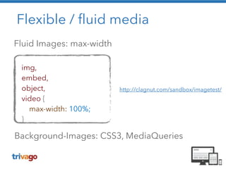 Flexible / fluid media 
Fluid Images: max-width 
img, 
embed, 
object, 
video { 
max-width: 100%; 
} 
Background-Images: CSS3, MediaQueries 
http://clagnut.com/sandbox/imagetest/ 
 