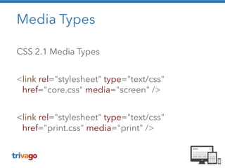 Media Types 
CSS 2.1 Media Types 
! 
<link rel="stylesheet" type="text/css" 
href="core.css" media="screen" /> 
! 
<link rel="stylesheet" type="text/css" 
href="print.css" media="print" /> 
 