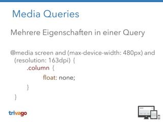 Media Queries 
Mehrere Eigenschaften in einer Query 
! 
@media screen and (max-device-width: 480px) and 
(resolution: 163dpi) { 
.column { 
float: none; 
} 
} 
 