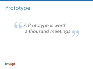 Prototype 
A Prototype is worth 
a thousand meetings 
 