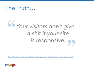 The Truth… 
Your visitors don’t give 
a shit if your site 
is responsive. 
http://bradfrostweb.com/blog/web/responsive-web-design-missing-the-point/ 
 