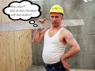 Auf jedes 
Device Dein 
Design passen 
muss! 
May the force be with you 
Alles klar!? 
Auf all den Geräten 
soll dat laufen? 
 