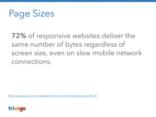 Page Sizes 
72% of responsive websites deliver the 
same number of bytes regardless of 
screen size, even on slow mobile network 
connections. 
http://www.guypo.com/uncategorized/real-world-rwd-performance-take-2/ 
 