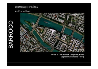 BARROCO 
UUUURRRRBBBBAAAANNNNIIIIDDDDAAAADDDDEEEE EEEE PPPPOOOOLLLLÍÍÍÍTTTTIIIICCCCAAAA 
AAAAssss PPPPrrrraaaaççççaaaassss RRRReeeeaaaaiiiissss 
Ile de la Citè e Place Dauphine, Paris 
(aproximadamente 1607 ) 
 
