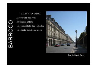 BARROCO 
2222.... AAAA EEEESSSSTTTTÉÉÉÉTTTTIIIICCCCAAAA UUUURRRRBBBBAAAANNNNAAAA 
_AAAA rrrreeeettttiiiittttuuuuddddeeee ddddaaaassss rrrruuuuaaaassss 
____OOOO ttttrrrraaaaççççaaaaddddoooo uuuurrrrbbbbaaaannnnoooo 
____AAAA rrrreeeegggguuuullllaaaarrrriiiiddddaaaaddddeeee ddddaaaassss ffffaaaacccchhhhaaaaddddaaaassss 
____AAAA rrrreeeellllaaaaççççããããoooo cccciiiiddddaaaaddddeeee-nnnnaaaattttuuuurrrreeeezzzzaaaa 
RRRRuuuueeee ddddeeee RRRRiiiivvvvoooolllliiii,,,, PPPPaaaarrrriiiissss 
ufjf – faculdade de engenharia – departamento de arquitetura e urbanismo – EVAU I – Prof. Carlos Eduardo Ribeiro 
 