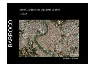 BARROCO OUTROS ASPECTOS DO URBANISMO EUROPEU 
1111.... IIIITTTTÁÁÁÁLLLLIIIIAAAA 
VVVViiiissssttttaaaa aaaaéééérrrreeeeaaaa ddddeeee RRRRoooommmmaaaa 
 