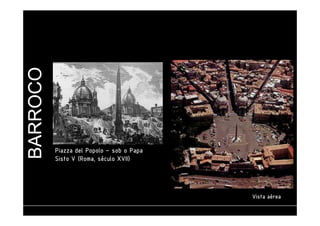 BARROCO 
PPPPiiiiaaaazzzzzzzzaaaa ddddeeeellll PPPPooooppppoooolllloooo – ssssoooobbbb oooo PPPPaaaappppaaaa 
SSSSiiiissssttttoooo VVVV ((((RRRRoooommmmaaaa,,,, ssssééééccccuuuulllloooo XXXXVVVVIIIIIIII)))) 
VVVViiiissssttttaaaa aaaaéééérrrreeeeaaaa 
 