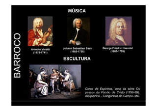 BARROCO 
Johann Sebastian Bach 
(1685-1750) 
George Friedric Haendel 
(1685-1759) 
Antonio Vivaldi 
(1678-1741) 
MÚSICA 
ESCULTURA 
Coroa de Espinhos, cena da série Os 
passos da Paixão de Cristo (1796-99). 
Aleijadinho – Congonhas do Campo- MG 
 