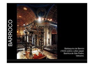 BARROCO 
Baldaquino de Bernini 
(1633) sobre o altar papal. 
Basílica de São Pedro, 
Vaticano. 
 