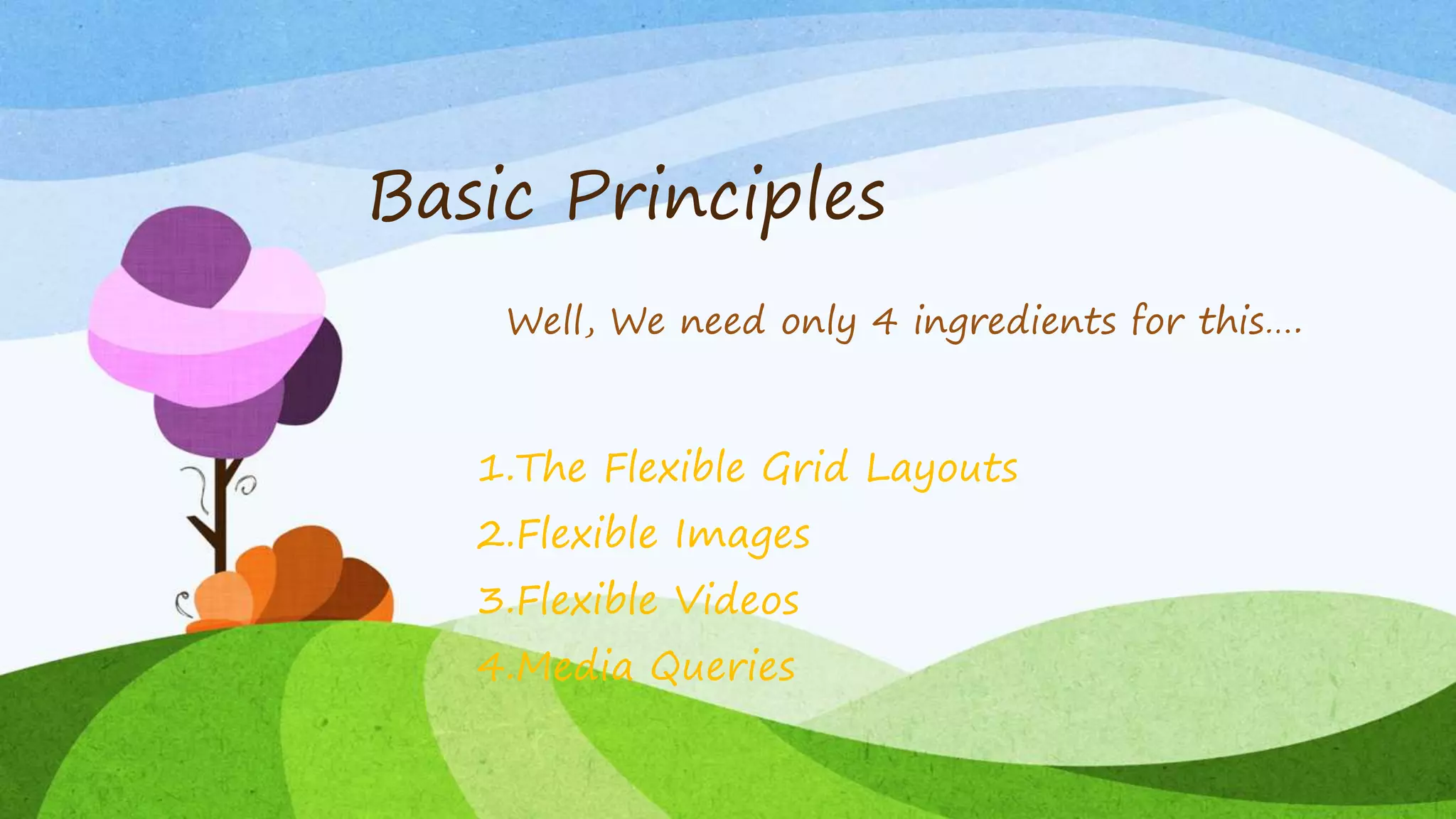 Basic Principles
1.The Flexible Grid Layouts
2.Flexible Images
3.Flexible Videos
4.Media Queries
Well, We need only 4 ingredients for this….
 