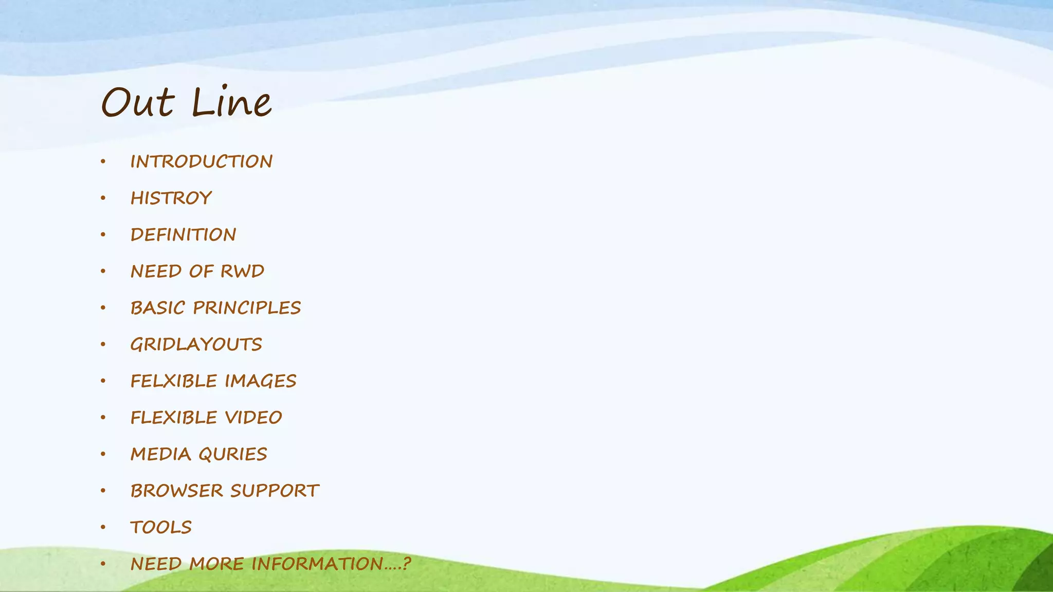 Out Line
• INTRODUCTION
• HISTROY
• DEFINITION
• NEED OF RWD
• BASIC PRINCIPLES
• GRIDLAYOUTS
• FELXIBLE IMAGES
• FLEXIBLE VIDEO
• MEDIA QURIES
• BROWSER SUPPORT
• TOOLS
• NEED MORE INFORMATION….?
 