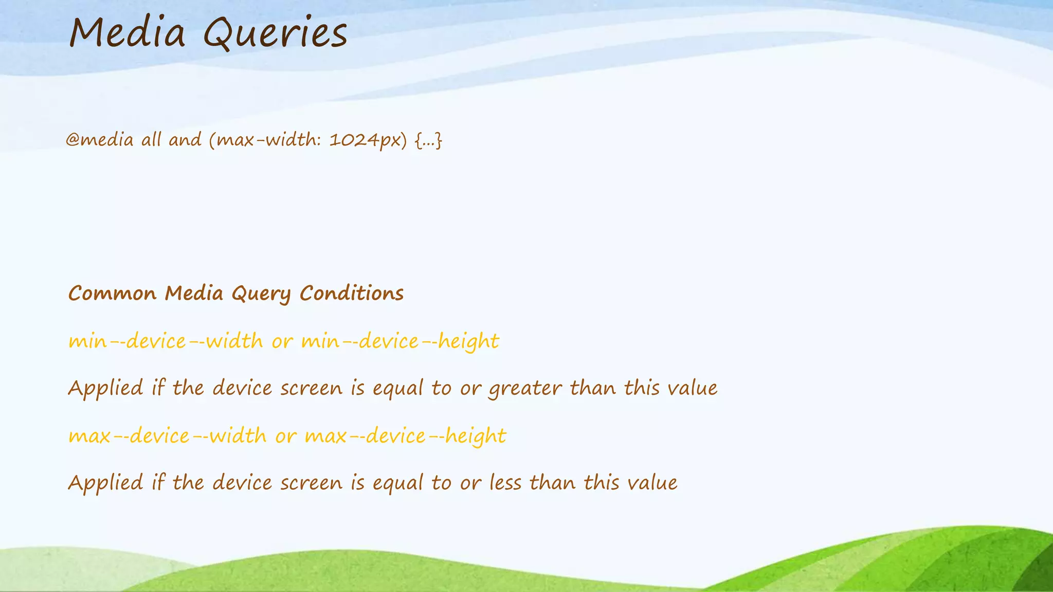 Media Queries
@media all and (max-width: 1024px) {...}
Common Media Query Conditions
min-‐device-‐width or min-‐device-‐height
Applied if the device screen is equal to or greater than this value
max-‐device-‐width or max-‐device-‐height
Applied if the device screen is equal to or less than this value
 