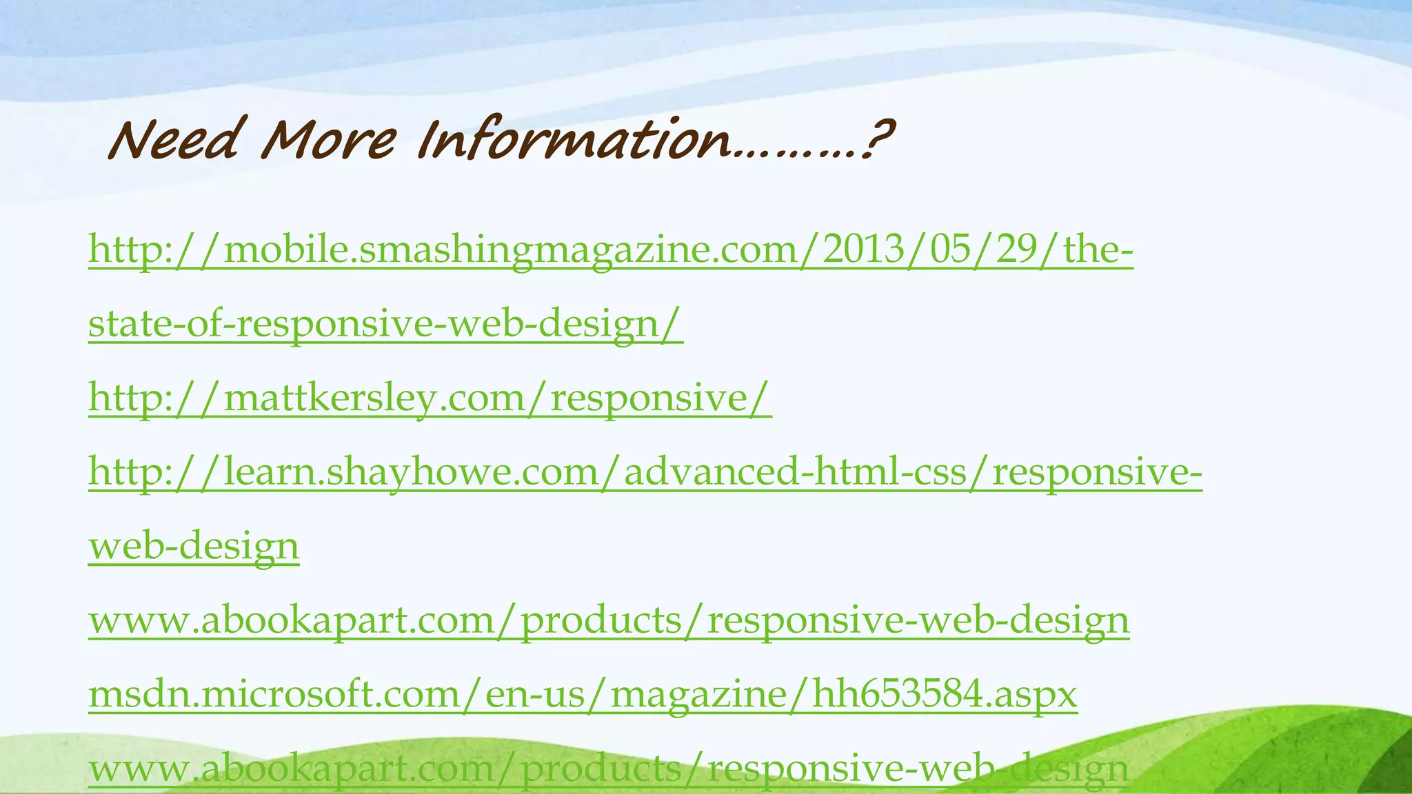 http://mobile.smashingmagazine.com/2013/05/29/the-
state-of-responsive-web-design/
http://mattkersley.com/responsive/
http://learn.shayhowe.com/advanced-html-css/responsive-
web-design
www.abookapart.com/products/responsive-web-design
msdn.microsoft.com/en-us/magazine/hh653584.aspx
www.abookapart.com/products/responsive-web-design
Need More Information………?
 