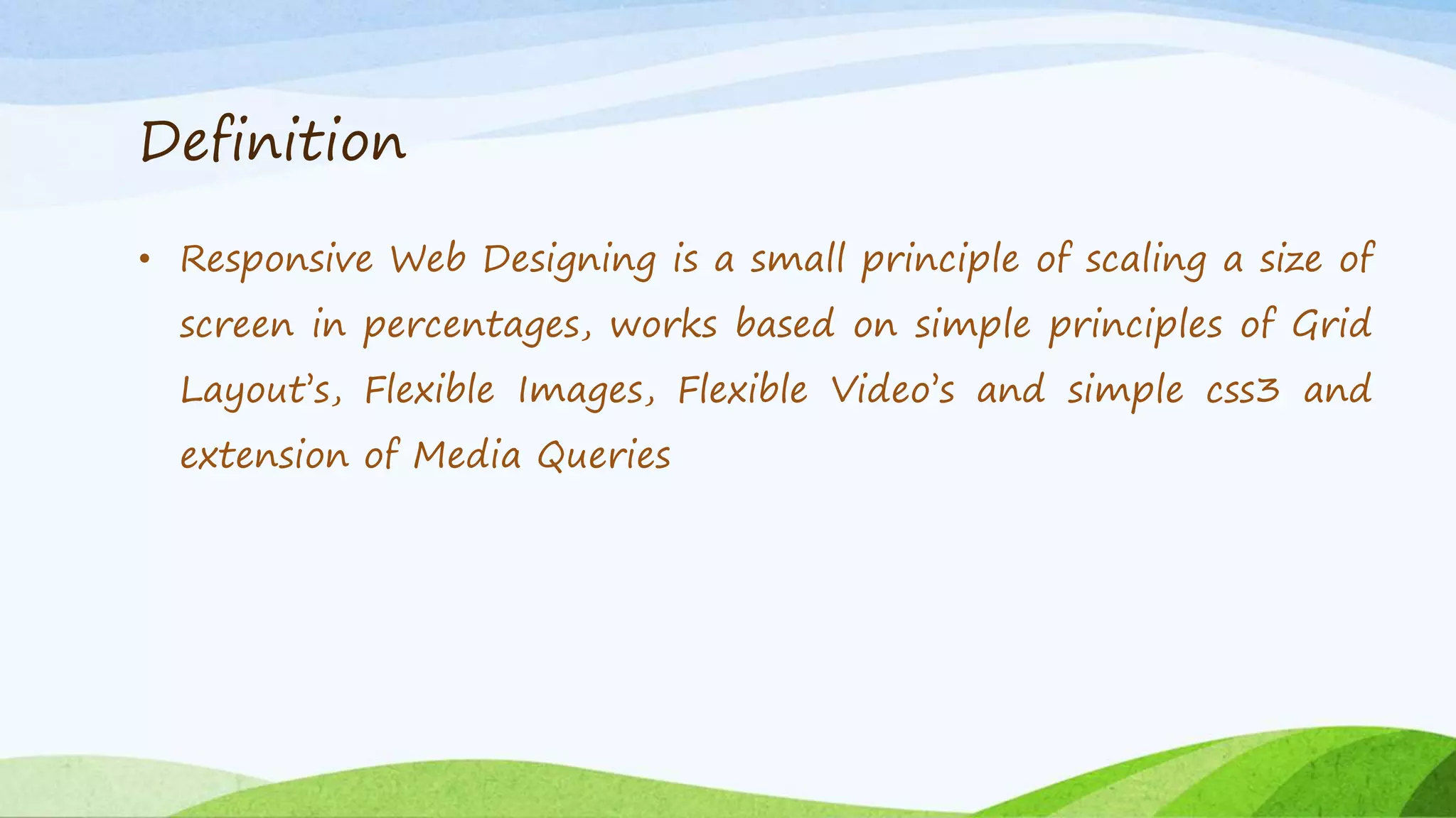 Definition
• Responsive Web Designing is a small principle of scaling a size of
screen in percentages, works based on simple principles of Grid
Layout’s, Flexible Images, Flexible Video’s and simple css3 and
extension of Media Queries
 