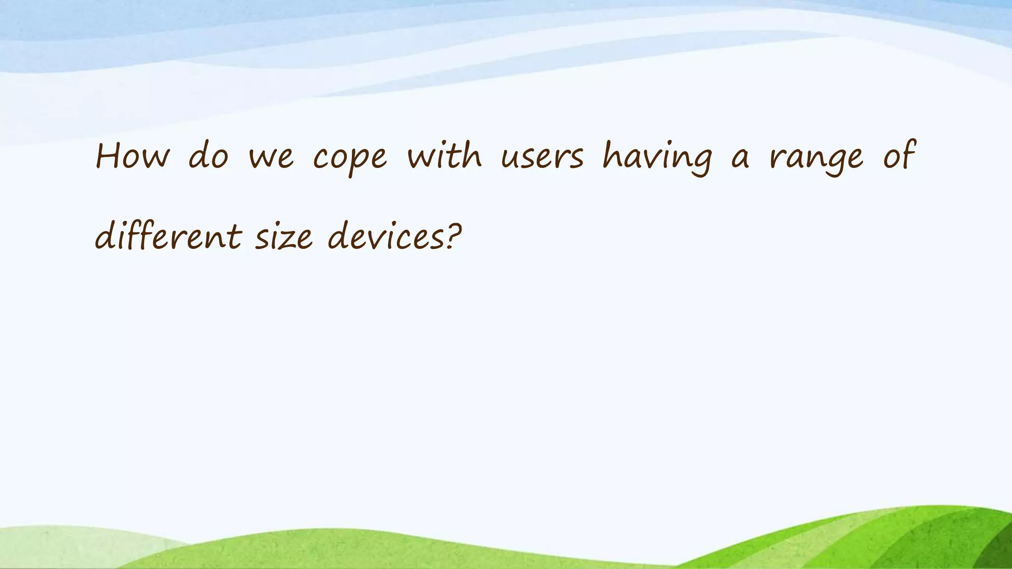 How do we cope with users having a range of
different size devices?
 