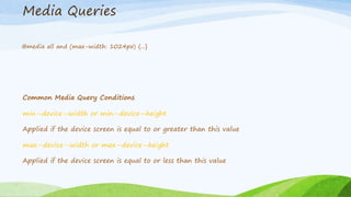 Media Queries
@media all and (max-width: 1024px) {...}
Common Media Query Conditions
min-‐device-‐width or min-‐device-‐height
Applied if the device screen is equal to or greater than this value
max-‐device-‐width or max-‐device-‐height
Applied if the device screen is equal to or less than this value
 