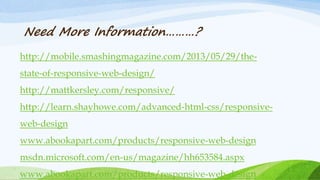 http://mobile.smashingmagazine.com/2013/05/29/the-
state-of-responsive-web-design/
http://mattkersley.com/responsive/
http://learn.shayhowe.com/advanced-html-css/responsive-
web-design
www.abookapart.com/products/responsive-web-design
msdn.microsoft.com/en-us/magazine/hh653584.aspx
www.abookapart.com/products/responsive-web-design
Need More Information………?
 