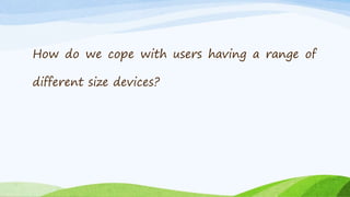 How do we cope with users having a range of
different size devices?
 
