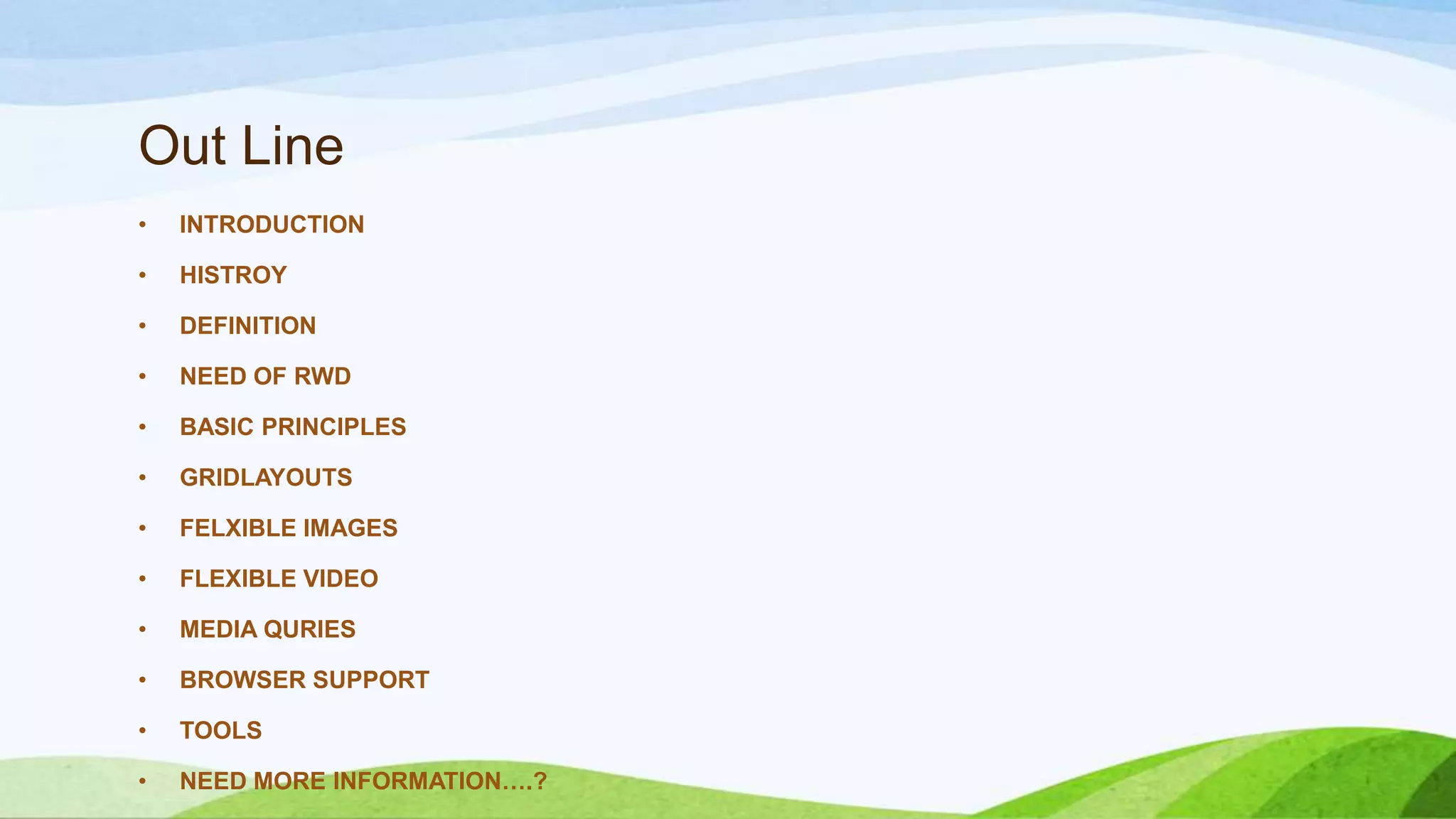 Out Line
• INTRODUCTION
• HISTROY
• DEFINITION
• NEED OF RWD
• BASIC PRINCIPLES
• GRIDLAYOUTS
• FELXIBLE IMAGES
• FLEXIBLE VIDEO
• MEDIA QURIES
• BROWSER SUPPORT
• TOOLS
• NEED MORE INFORMATION….?
 