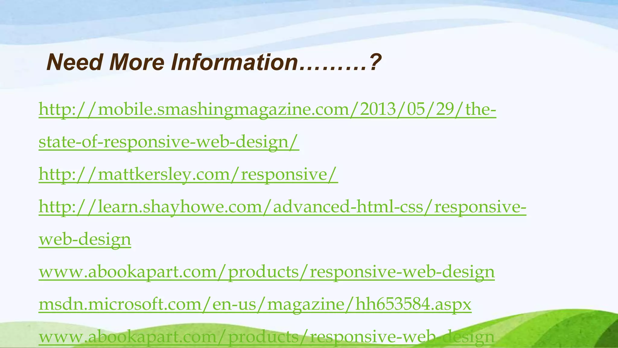 http://mobile.smashingmagazine.com/2013/05/29/the-
state-of-responsive-web-design/
http://mattkersley.com/responsive/
http://learn.shayhowe.com/advanced-html-css/responsive-
web-design
www.abookapart.com/products/responsive-web-design
msdn.microsoft.com/en-us/magazine/hh653584.aspx
www.abookapart.com/products/responsive-web-design
Need More Information………?
 