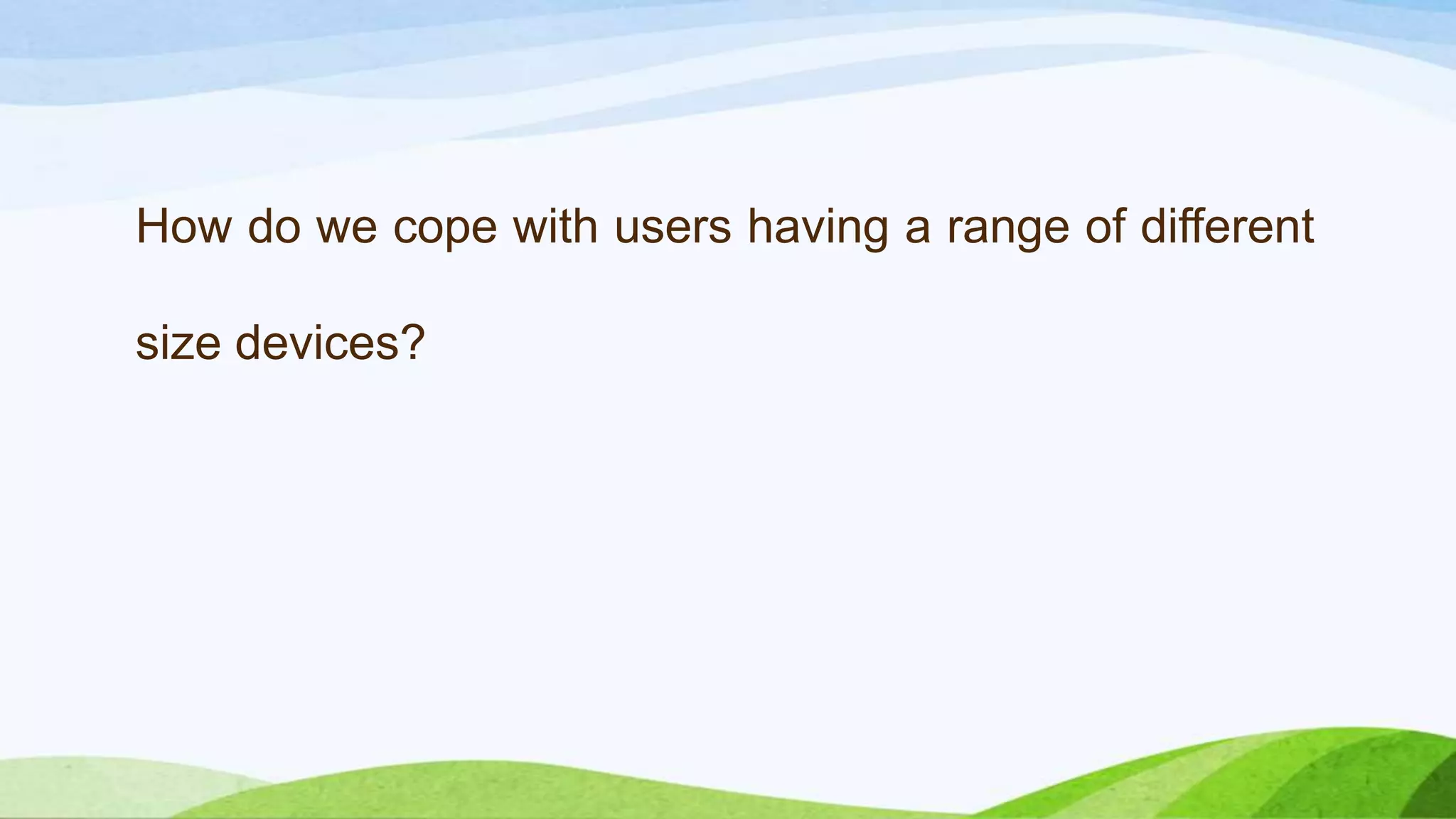 How do we cope with users having a range of
different size devices?
 