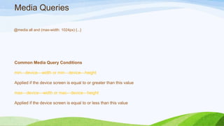 Media Queries
@media all and (max-width: 1024px) {...}
Common Media Query Conditions
min-‐device-‐width or min-‐device-‐height
Applied if the device screen is equal to or greater than this value
max-‐device-‐width or max-‐device-‐height
Applied if the device screen is equal to or less than this value
 