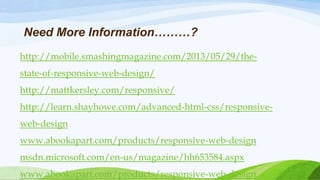 http://mobile.smashingmagazine.com/2013/05/29/the-
state-of-responsive-web-design/
http://mattkersley.com/responsive/
http://learn.shayhowe.com/advanced-html-css/responsive-
web-design
www.abookapart.com/products/responsive-web-design
msdn.microsoft.com/en-us/magazine/hh653584.aspx
www.abookapart.com/products/responsive-web-design
Need More Information………?
 