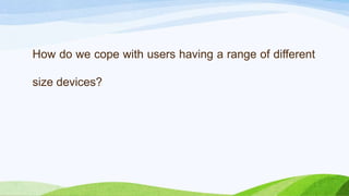 How do we cope with users having a range of
different size devices?
 
