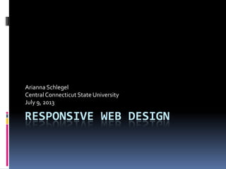 RESPONSIVE WEB DESIGN
Arianna Schlegel
CentralConnecticut State University
July 9, 2013
 