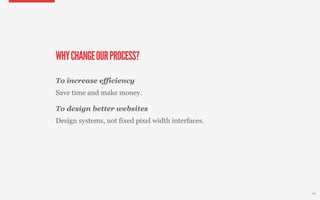 WHY CHANGE OUR PROCESS?
To increase efficiency
Save time and make money.

To design better websites
Design systems, not fixed pixel width interfaces.




                                                    14
 