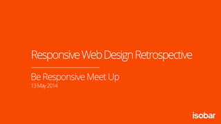 Be Responsive Meet Up
13May2014
ResponsiveWebDesignRetrospective
 