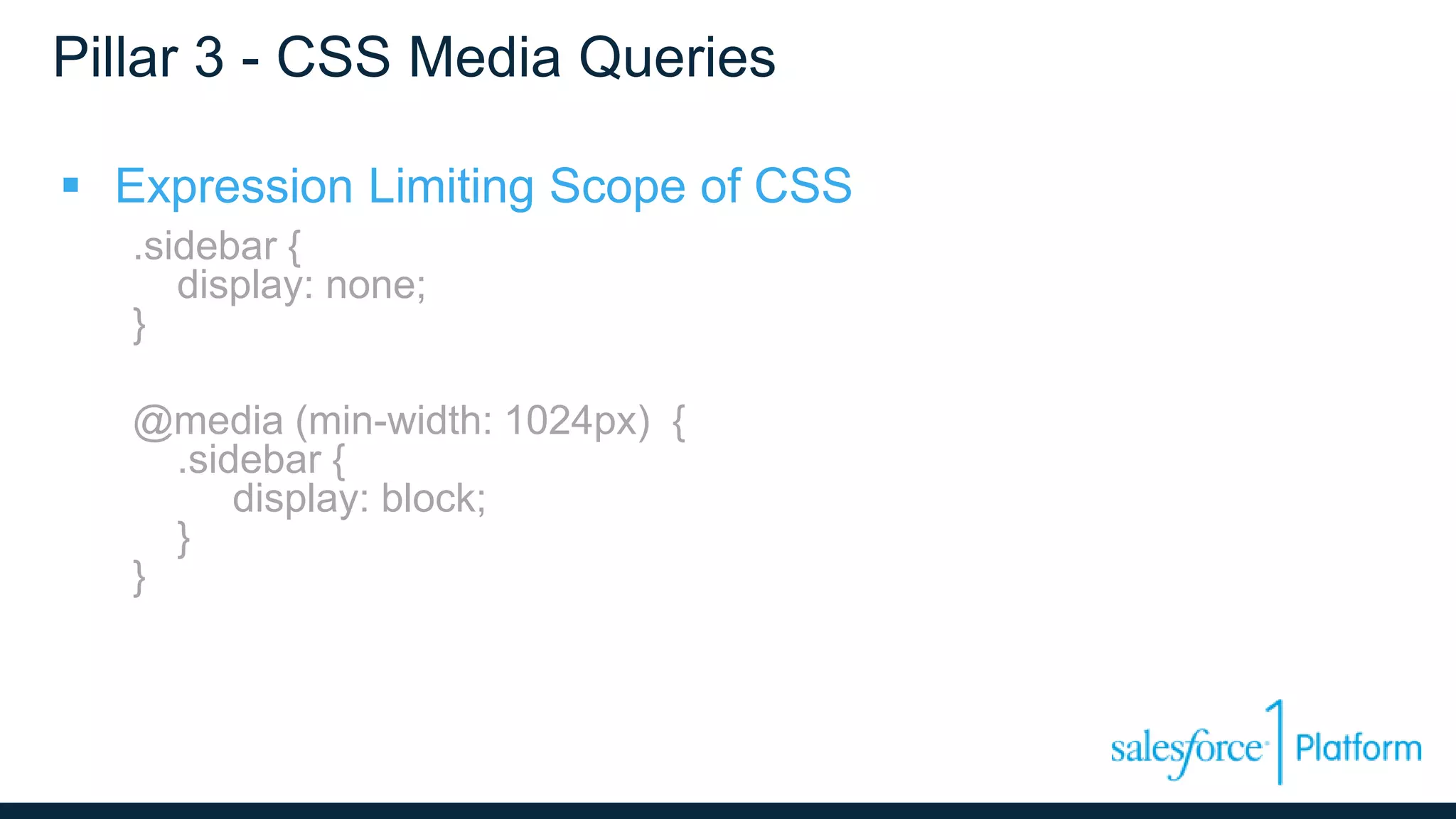 Pillar 3 - CSS Media Queries
 Expression Limiting Scope of CSS
.sidebar {
display: none;
}
@media (min-width: 1024px) {
.sidebar {
display: block;
}
}
 