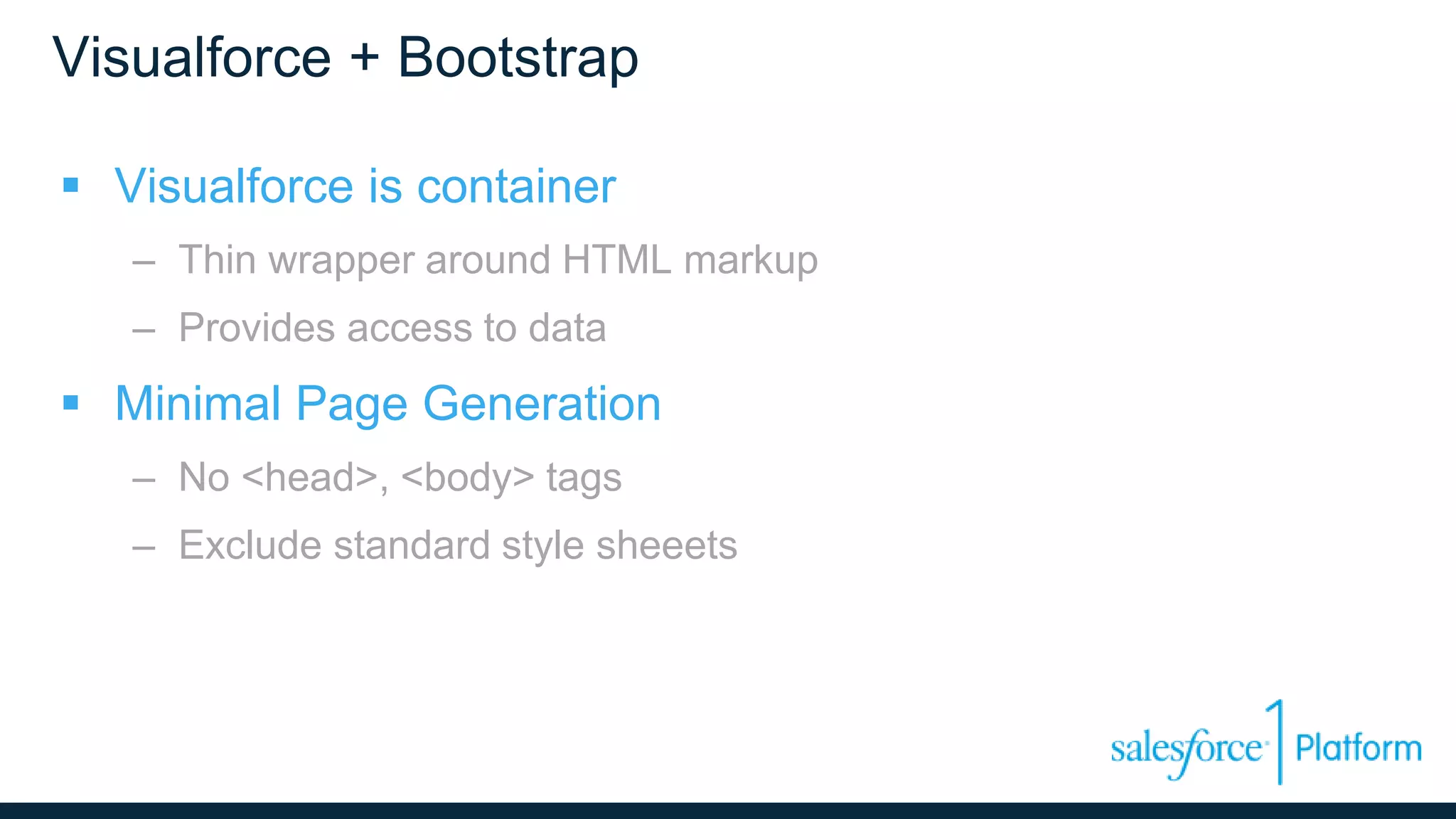 Visualforce + Bootstrap
 Visualforce is container
– Thin wrapper around HTML markup
– Provides access to data
 Minimal Page Generation
– No <head>, <body> tags
– Exclude standard style sheeets
 