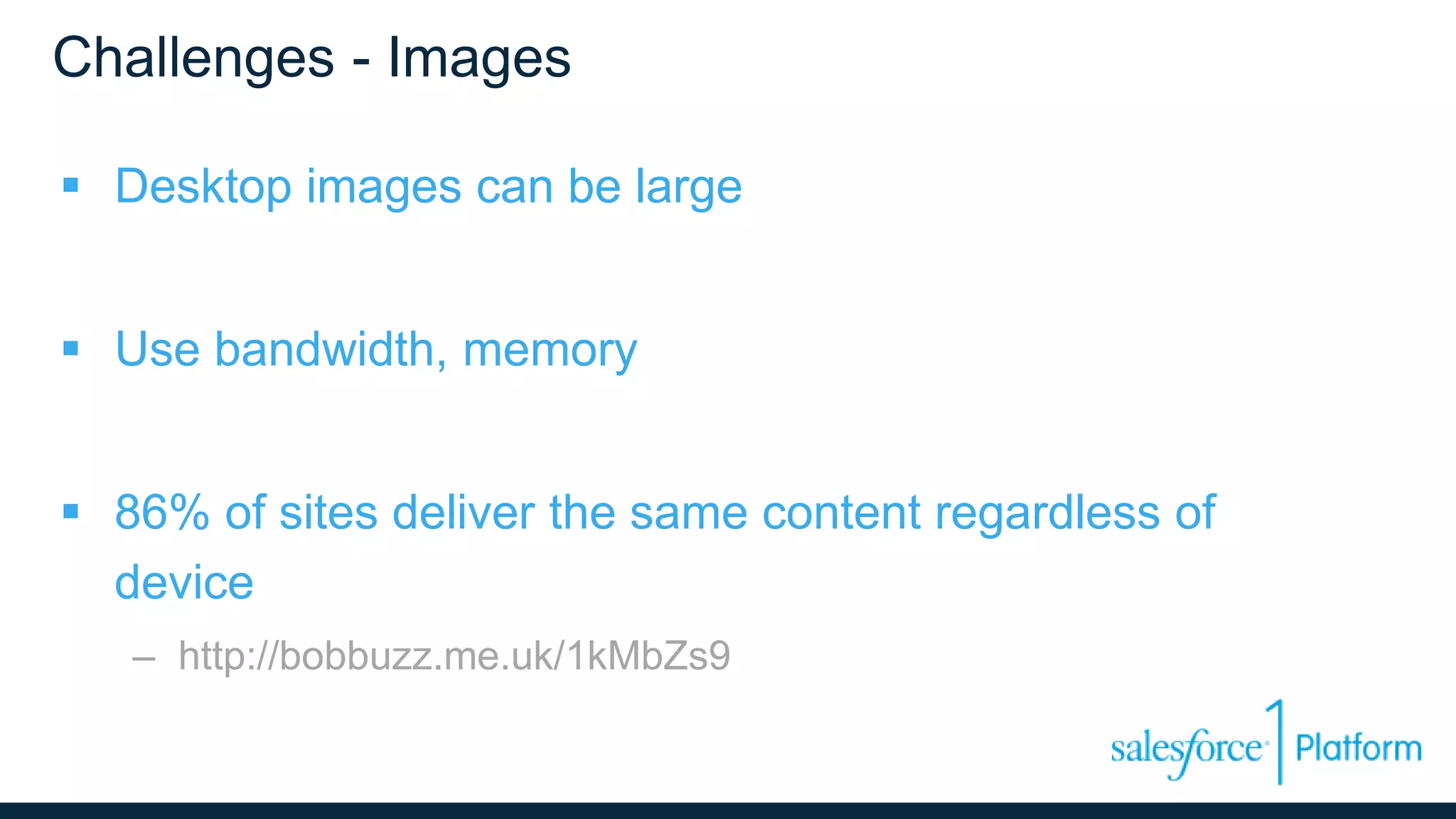 Challenges - Images
 Desktop images can be large
 Use bandwidth, memory
 86% of sites deliver the same content regardless of
device
– http://bobbuzz.me.uk/1kMbZs9
 