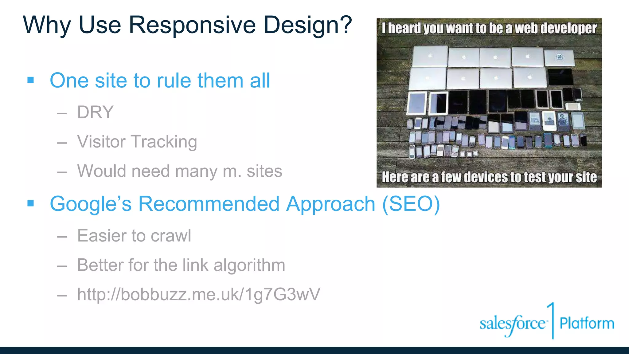 Why Use Responsive Design?
 One site to rule them all
– DRY
– Visitor Tracking
– Would need many m. sites
 Google’s Recommended Approach (SEO)
– Easier to crawl
– Better for the link algorithm
– http://bobbuzz.me.uk/1g7G3wV
 