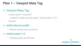 Pillar 1 – Viewport Meta Tag
 Viewport Meta Tag
<meta name="viewport”
content="width=device-width, initial-scale=1.0”>
</meta>
 width=device-width
– Report actual size of device
 initial-scale=1.0
– Display page actual size
 