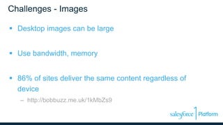 Challenges - Images
 Desktop images can be large
 Use bandwidth, memory
 86% of sites deliver the same content regardless of
device
– http://bobbuzz.me.uk/1kMbZs9
 