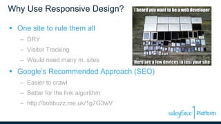 Why Use Responsive Design?
 One site to rule them all
– DRY
– Visitor Tracking
– Would need many m. sites
 Google’s Recommended Approach (SEO)
– Easier to crawl
– Better for the link algorithm
– http://bobbuzz.me.uk/1g7G3wV
 