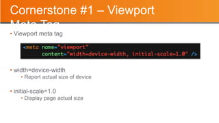 Cornerstone #1 – Viewport
Meta Tag
• Viewport meta tag
• width=device-width
• Report actual size of device
• initial-scale=1.0
• Display page actual size
 