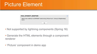 Picture Element
• Not supported by lightning components (Spring 16)
• Generate the HTML elements through a component
renderer
• ‘Picture’ component in demo app
 