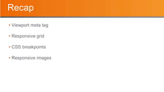 Recap
• Viewport meta tag
• Responsive grid
• CSS breakpoints
• Responsive images
 