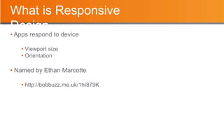 What is Responsive
Design
• Apps respond to device
• Viewport size
• Orientation
• Named by Ethan Marcotte
• http://bobbuzz.me.uk/1hI879K
 