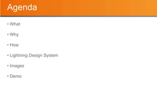 Agenda
• What
• Why
• How
• Lightning Design System
• Images
• Demo
 