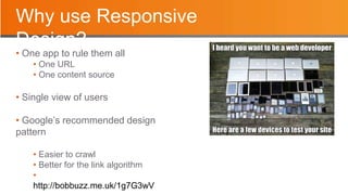 Why use Responsive
Design?
• One app to rule them all
• One URL
• One content source
• Single view of users
• Google’s recommended design
pattern
• Easier to crawl
• Better for the link algorithm
•
http://bobbuzz.me.uk/1g7G3wV
 