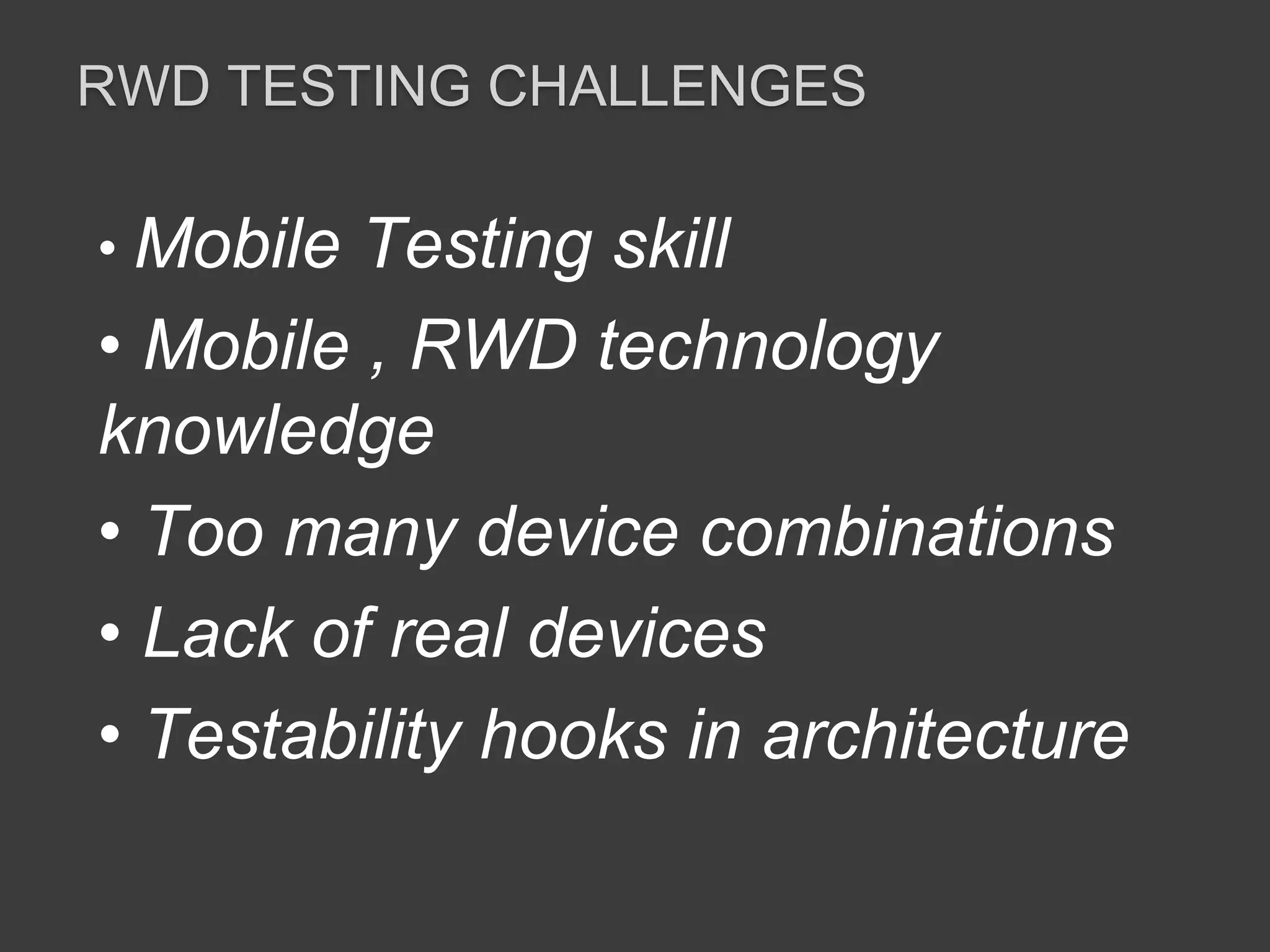 RWD TESTING CHALLENGES 
• Mobile Testing skill 
• Mobile , RWD technology 
knowledge 
• Too many device combinations 
• Lack of real devices 
• Testability hooks in architecture 
 