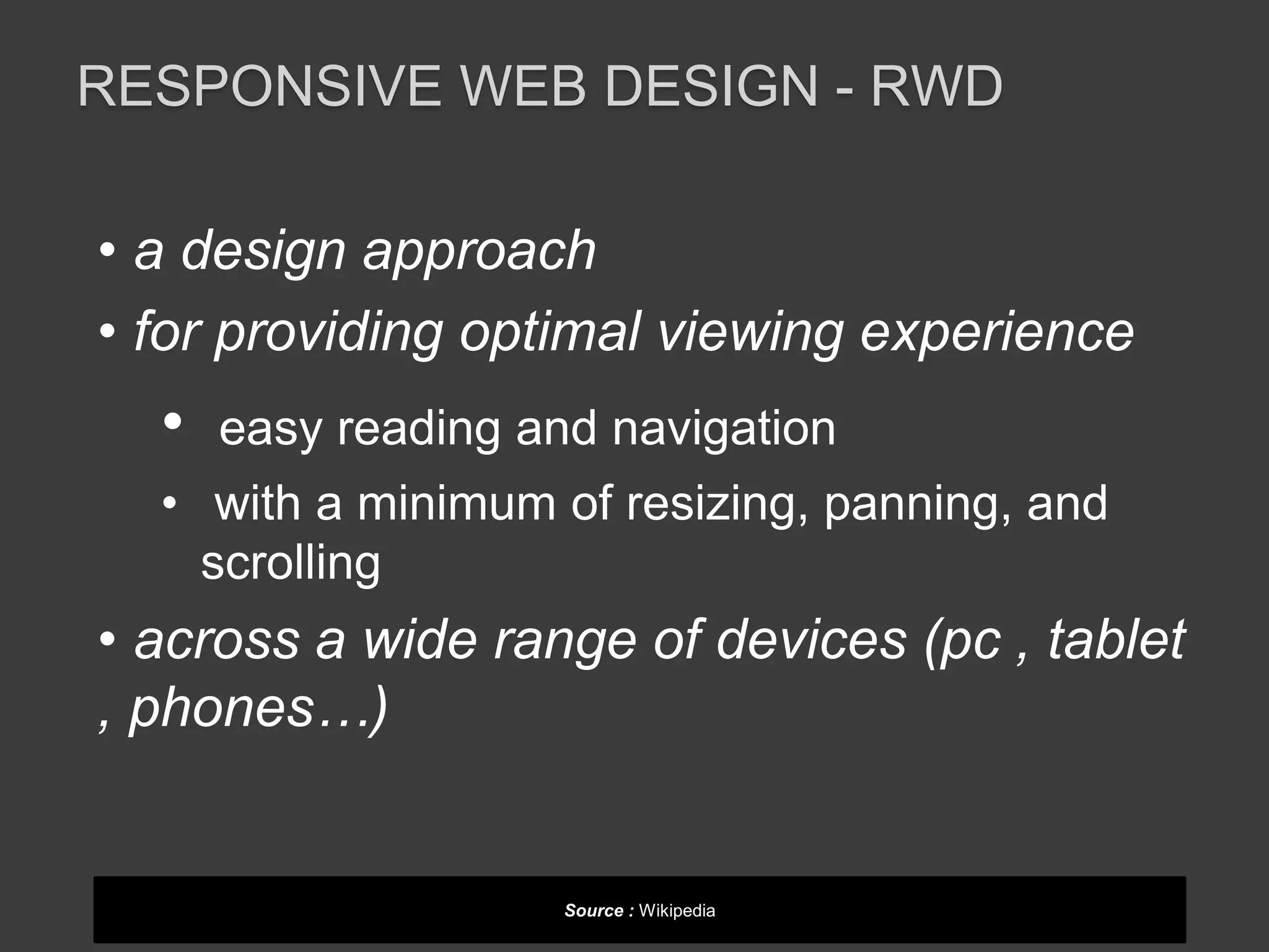 RESPONSIVE WEB DESIGN - RWD 
• a design approach 
• for providing optimal viewing experience 
• easy reading and navigation 
• with a minimum of resizing, panning, and 
scrolling 
• across a wide range of devices (pc , tablet 
, phones…) 
Source : Wikipedia 
 